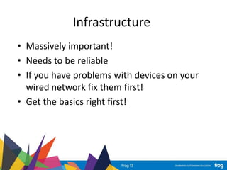 Infrastructure
• Massively important!
• Needs to be reliable
• If you have problems with devices on your
wired network fix them first!
• Get the basics right first!
 