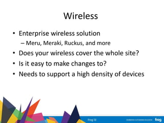 Wireless
• Enterprise wireless solution
– Meru, Meraki, Ruckus, and more
• Does your wireless cover the whole site?
• Is it easy to make changes to?
• Needs to support a high density of devices
 