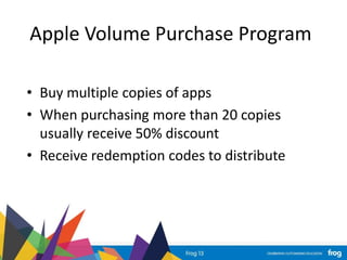 Apple Volume Purchase Program
• Buy multiple copies of apps
• When purchasing more than 20 copies
usually receive 50% discount
• Receive redemption codes to distribute
 