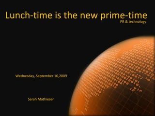 Wednesday, September 16,2009 Sarah Mathiesen Lunch-time is the new prime-time PR & technology 