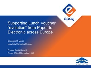 Supporting Lunch Voucher “evolution” from Paper to Electronic across Europe Giuseppe Di Marco epay Italy Managing Director Prepaid Cards Summit Rome, 13th of November 2009 