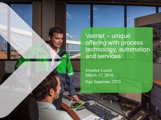 Valmet – unique
offering with process
technology, automation
and services
Investor Lunch
March 17, 2016
Kari Saarinen, CFO
 
