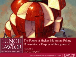 The Future of Higher Education: Falling
Downstairs or Purposeful Realignment?
FEATURING
DAN LUNDQUIST
 