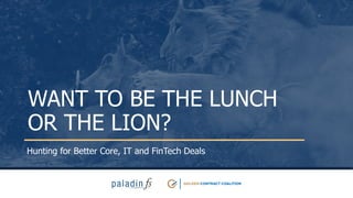 WANT TO BE THE LUNCH
OR THE LION?
Hunting for Better Core, IT and FinTech Deals
 