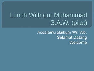 Lunch With our Muhammad S.A.W. (pilot) Assalamu’alaikumWr. Wb. SelamatDatang Welcome 