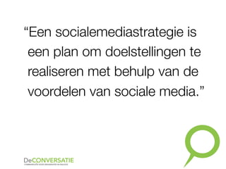 “Een socialemediastrategie is
een plan om doelstellingen te
realiseren met behulp van de
voordelen van sociale media.”
 