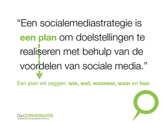 “Een socialemediastrategie is
een plan om doelstellingen te
realiseren met behulp van de
voordelen van sociale media.”
Een plan wil zeggen: wie, wat, wanneer, waar en hoe.
 