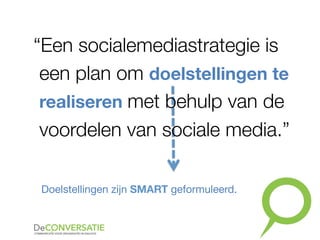 “Een socialemediastrategie is
een plan om doelstellingen te
realiseren met behulp van de
voordelen van sociale media.”
Doelstellingen zijn SMART geformuleerd.
 