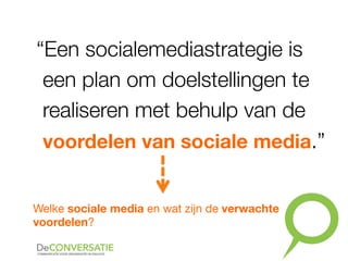 “Een socialemediastrategie is
een plan om doelstellingen te
realiseren met behulp van de
voordelen van sociale media.”
Welke sociale media en wat zijn de verwachte
voordelen?
 