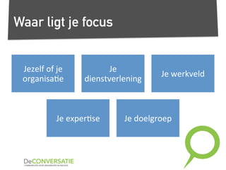 Waar ligt je focus
Jezelf	
  of	
  je	
  
organisa,e	
  
Je	
  
dienstverlening	
  
Je	
  werkveld	
  
Je	
  exper,se	
   Je	
  doelgroep	
  
 