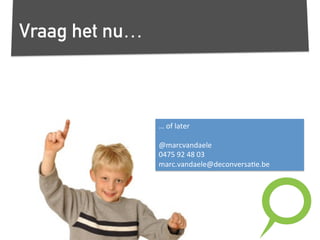 Vraag het nu…
…	
  of	
  later	
  
	
  
@marcvandaele	
  
0475	
  92	
  48	
  03	
  
marc.vandaele@deconversa,e.be	
  
 