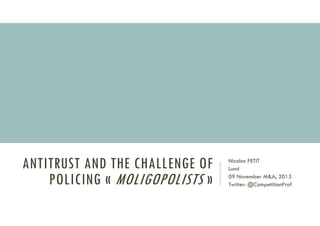 ANTITRUST AND THE CHALLENGE OF
POLICING « MOLIGOPOLISTS »
Nicolas PETIT
Lund
09 November M&A, 2015
Twitter: @CompetitionProf
 