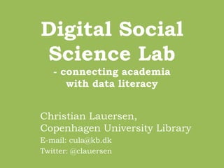 Digital Social
Science Lab
- connecting academia
with data literacy
Christian Lauersen,
Copenhagen University Library
E-mail: cula@kb.dk
Twitter: @clauersen
 