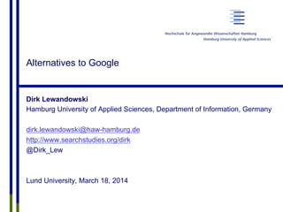 Alternatives to Google
Dirk Lewandowski
Hamburg University of Applied Sciences, Department of Information, Germany
dirk.lewandowski@haw-hamburg.de
http://www.searchstudies.org/dirk
@Dirk_Lew
Lund University, March 18, 2014
 