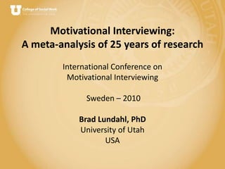 Motivational Interviewing: A meta-analysis of 25 years of researchInternational Conference on Motivational Interviewing Sweden – 2010 Brad Lundahl, PhDUniversity of UtahUSA 