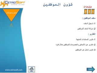 ‫شؤون الموظفين‬
                                                            ‫صفحات‬

 ‫ستروسوفتĬ                                                     ‫1 2 3‬

                                                          ‫سلف الموظفين :‬

                                                            ‫1- تسجيل السلف‬

                                                   ‫2- حركة السلف للموظفين‬

                                                                  ‫التقارير :‬

                                                  ‫1- تقرير المستندات المنتهية‬

                         ‫2- تقارير عن األضافى والخصومات للموظفين خالل فترة‬

                                                 ‫3- تقرير شامل عن الموظفين‬




                                                                   ‫رجوع‬
‫‪www.cetrosoft.com‬‬
 
