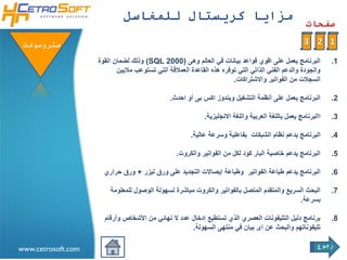 ‫مزايا كريستال للمغاسل‬
                                                                                                      ‫صفحات‬

 ‫ستروسوفتĬ                                                                                            ‫1 2 3‬
                    ‫البرنامج يعمل على اقوي قواعد بيانات في العالم وهى )0002 ‪ (SQL‬وذلك لضمان القوة‬              ‫1.‬
                           ‫والجودة والدعم الفني الذاتي التي توفره هذه القاعدة العمالقة التي تستوعب ماليين‬
                                                                       ‫السجالت من الفواتير واالشتراكات.‬

                                               ‫البرنامج يعمل على أنظمة التشغيل ويندوز اكس بى أو احدث.‬          ‫2.‬

                                                            ‫االبرنامج يعمل باللغة العربية واللغة االنجليزية.‬   ‫3.‬

                                                       ‫البرنامج يدعم نظام الشبكات بفاعلية وسرعة عالية.‬         ‫4.‬

                                                 ‫البرنامج يدعم خاصية البار كود لكل من الفواتير والكروت.‬        ‫5.‬

                      ‫البرنامج يدعم طباعة الفواتير وطباعة إيصاالت التجديد على ورق ليزر + ورق حراري‬             ‫6.‬

                        ‫البحث السريع والمتقدم المتصل بالفواتير والكروت مباشرة لسهولة الوصول للمعلومة‬           ‫7.‬
                                                                                            ‫بسرعة.‬

                      ‫برنامج دليل التليفونات العصري الذي تستطيع إدخال عدد ال نهائي من األشخاص وأرقام‬           ‫8.‬
                                                     ‫تليفوناتهم والبحث عن اى بيان في منتهى السهولة.‬

                                                                                                          ‫رجوع‬
‫‪www.cetrosoft.com‬‬
 