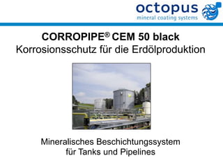 CORROPIPE® CEM 50 black
Korrosionsschutz für die Erdölproduktion




     Mineralisches Beschichtungssystem
           für Tanks und Pipelines
 