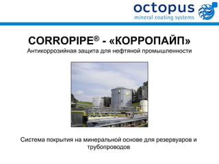 CORROPIPE® - «КОРРОПАЙП»
  Антикоррозийная защита для нефтяной промышленности




Система покрытия на минеральной основе для резервуаров и
                     трубопроводов
 
