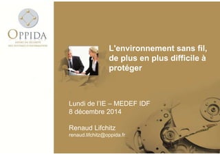 L'environnement sans fil, 
de plus en plus difficile à 
protéger 
Lundi de l’IE – MEDEF IDF 
8 décembre 2014 
Renaud Lifchitz 
renaud.lifchitz@oppida.fr 
 