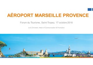 Aéroport Marseille Provence
AÉROPORT MARSEILLE PROVENCE
Forum du Tourisme, Saint-Tropez, 17 octobre 2016
Loïc Chovelon, Head of Communication & Promotion
 