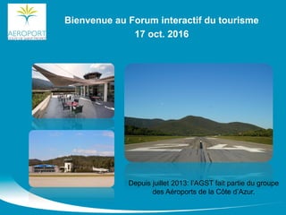 Bienvenue au Forum interactif du tourisme
17 oct. 2016
Depuis juillet 2013: l’AGST fait partie du groupe
des Aéroports de la Côte d’Azur.
 