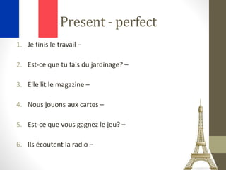 Present - perfect
1. Je finis le travail –
2. Est-ce que tu fais du jardinage? –
3. Elle lit le magazine –
4. Nous jouons aux cartes –
5. Est-ce que vous gagnez le jeu? –
6. Ils écoutent la radio –
 