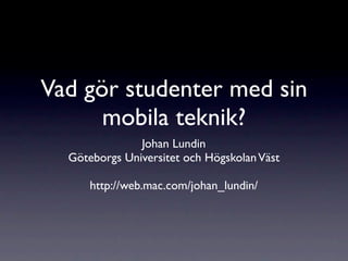 Vad gör studenter med sin
      mobila teknik?
               Johan Lundin
  Göteborgs Universitet och Högskolan Väst

      http://web.mac.com/johan_lundin/
 