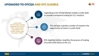 UPGRADED TO OTCQX AND DTC ELIGIBLE
Slide 30
Lundin Gold’s
common shares recently
graduated from the OTC
Pink® market and a...