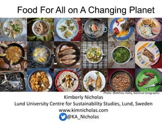 Food For All on A Changing Planet
Photo: Matthieu Paley, National Geographic
Kimberly Nicholas
Lund University Centre for Sustainability Studies, Lund, Sweden
www.kimnicholas.com
@KA_Nicholas
 