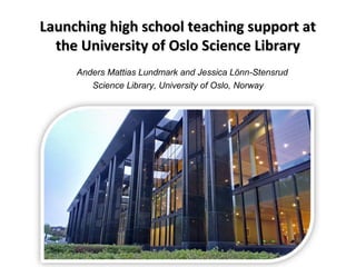 Launching high school teaching support atLaunching high school teaching support at
the University of Oslo Science Librarythe University of Oslo Science Library
Anders Mattias Lundmark and Jessica Lönn-Stensrud
Science Library, University of Oslo, Norway
 