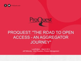 PROQUEST: "THE ROAD TO OPEN
ACCESS - AN AGGREGATOR
JOURNEY"
LundOnline – March 2014
Jeff Wilensky, Vice President, Product Management
 