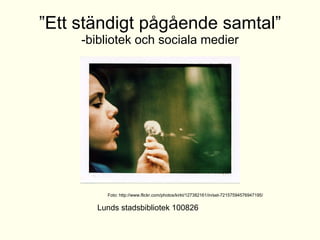 ” Ett ständigt pågående samtal” -bibliotek och sociala medier Lunds stadsbibliotek 100826 Foto: http://www.flickr.com/photos/kirkt/127382161/in/set-72157594576947195/ 