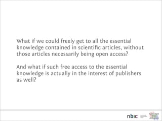 What if we could freely get to all the essential
knowledge contained in scientiﬁc articles, without
those articles necessarily being open access?

And what if such free access to the essential
knowledge is actually in the interest of publishers
as well?
 