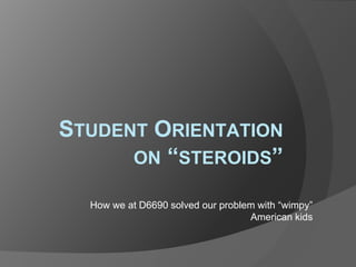 STUDENT ORIENTATION
ON “STEROIDS”
How we at D6690 solved our problem with “wimpy”
American kids
 