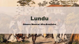 Lundu
Gênero Musical Afro-Brasileiro
 