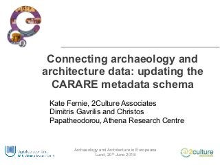 Archaeology and Architecture in Europeana
Lund, 20th June 2018
Connecting archaeology and
architecture data: updating the
CARARE metadata schema
Kate Fernie, 2Culture Associates
Dimitris Gavrilis and Christos
Papatheodorou, Athena Research Centre
 