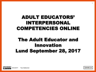 1
ADULT EDUCATORS’
INTERPERSONAL
COMPETENCIES ONLINE
The Adult Educator and
Innovation
Lund September 28, 2017
28.9.2017 Taru Kekkonen
 