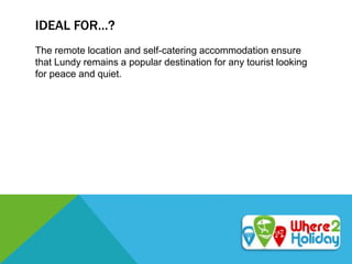 IDEAL FOR…?
The remote location and self-catering accommodation ensure
that Lundy remains a popular destination for any tourist looking
for peace and quiet.
 