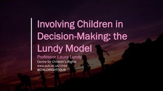 Involving Children in
Decision-Making: the
Lundy Model
Professor Laura Lundy
Centre for Children’s Rights
www.qub.ac.uk/child
@CHILDRIGHTSQUB
 