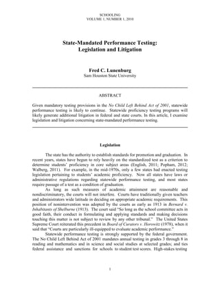 SCHOOLING
                                VOLUME 1, NUMBER 1, 2010




                  State-Mandated Performance Testing:
                        Legislation and Litigation


                                 Fred C. Lunenburg
                              Sam Houston State University

________________________________________________________________________

                                       ABSTRACT

Given mandatory testing provisions in the No Child Left Behind Act of 2001, statewide
performance testing is likely to continue. Statewide proficiency testing programs will
likely generate additional litigation in federal and state courts. In this article, I examine
legislation and litigation concerning state-mandated performance testing.
________________________________________________________________________



                                        Legislation

        The state has the authority to establish standards for promotion and graduation. In
recent years, states have begun to rely heavily on the standardized test as a criterion to
determine students’ proficiency in core subject areas (English, 2011; Popham, 2012;
Walberg, 2011). For example, in the mid-1970s, only a few states had enacted testing
legislation pertaining to students’ academic proficiency. Now all states have laws or
administrative regulations regarding statewide performance testing, and most states
require passage of a test as a condition of graduation.
        As long as such measures of academic attainment are reasonable and
nondiscriminatory, the courts will not interfere. Courts have traditionally given teachers
and administrators wide latitude in deciding on appropriate academic requirements. This
position of nonintervention was adopted by the courts as early as 1913 in Bernard v.
Inhabitants of Shelburne (1913). The court said “So long as the school committee acts in
good faith, their conduct in formulating and applying standards and making decisions
touching this matter is not subject to review by any other tribunal.” The United States
Supreme Court reiterated this precedent in Board of Curators v. Horowitz (1978), when it
said that “Courts are particularly ill-equipped to evaluate academic performance.”
        Statewide performance testing is strongly supported by the federal government.
The No Child Left Behind Act of 2001 mandates annual testing in grades 3 through 8 in
reading and mathematics and in science and social studies at selected grades; and ties
federal assistance and sanctions for schools to student test scores. High-stakes testing



                                             1
 