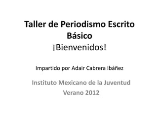 Taller de Periodismo Escrito
            Básico
        ¡Bienvenidos!

  Impartido por Adair Cabrera Ibáñez

 Instituto Mexicano de la Juventud
            Verano 2012
 