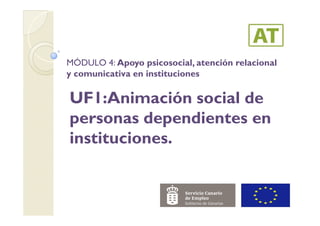 MÓDULO 4: Apoyo psicosocial, atención relacional
y comunicativa en instituciones
UF1:Animación social de
personas dependientes enpersonas dependientes en
instituciones.
 