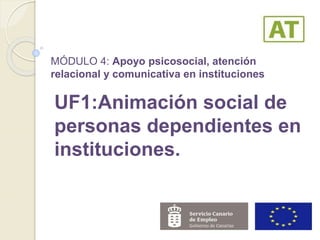 MÓDULO 4: Apoyo psicosocial, atención
relacional y comunicativa en instituciones
UF1:Animación social de
personas dependientes en
instituciones.
 