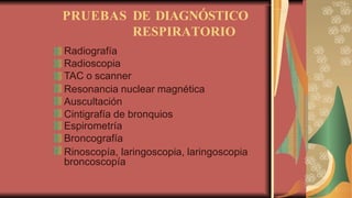 PRUEBAS DE DIAGNÓSTICO
RESPIRATORIO
Radiografía
Radioscopia
TAC o scanner
Resonancia nuclear magnética
Auscultación
Cintigrafía de bronquios
Espirometría
Broncografía
Rinoscopía, laringoscopia, laringoscopia
broncoscopía
 