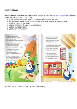LUNES 13 DE JULIO
PRÁCTICAS DEL LENGUAJE. SEGUIMIENTO DE UN AUTOR: CANCIÓN “LA VACA ESTUDIOSA” DE MARÍA
ELENA WALSH.LUEGO ...