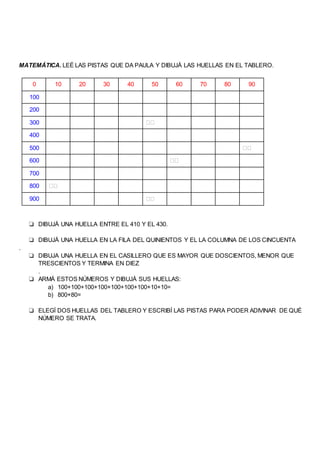 MATEMÁTICA. LEÉ LAS PISTAS QUE DA PAULA Y DIBUJÁ LAS HUELLAS EN EL TABLERO.
0 10 20 30 40 50 60 70 80 90
100
200
300 ��
40...