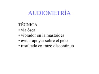 AUDIOMETRÍA
TÉCNICA
• vía ósea
• vibrador en la mastoides
• evitar apoyar sobre el pelo
• resultado en trazo discontinuo
 