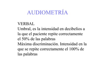 AUDIOMETRÍA
VERBAL
Umbral, es la intensidad en decibelios a
la que el paciente repite correctamente
el 50% de las palabras
Máxima discriminación. Intensidad en la
que se repite correctamente el 100% de
las palabras
 