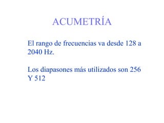ACUMETRÍA
El rango de frecuencias va desde 128 a
2040 Hz.
Los diapasones más utilizados son 256
Y 512
 